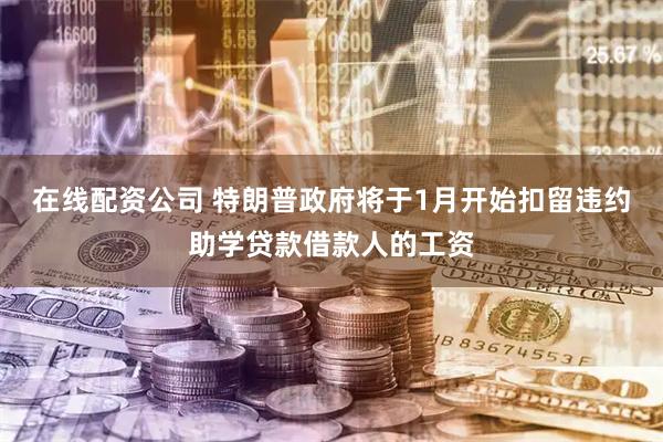 在线配资公司 特朗普政府将于1月开始扣留违约助学贷款借款人的工资