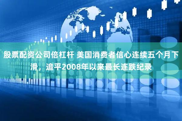 股票配资公司倍杠杆 美国消费者信心连续五个月下滑，追平2008年以来最长连跌纪录