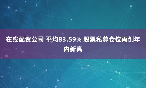 在线配资公司 平均83.59% 股票私募仓位再创年内新高