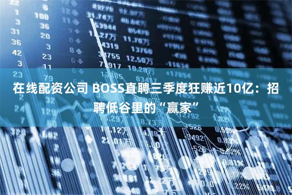 在线配资公司 BOSS直聘三季度狂赚近10亿：招聘低谷里的“赢家”