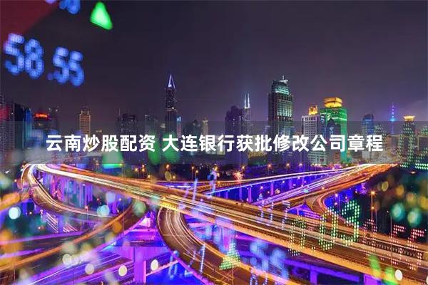 云南炒股配资 大连银行获批修改公司章程