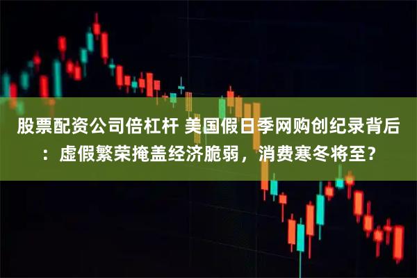 股票配资公司倍杠杆 美国假日季网购创纪录背后：虚假繁荣掩盖经济脆弱，消费寒冬将至？