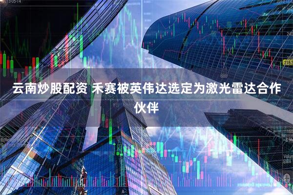 云南炒股配资 禾赛被英伟达选定为激光雷达合作伙伴