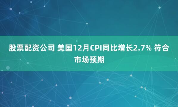 股票配资公司 美国12月CPI同比增长2.7% 符合市场预期