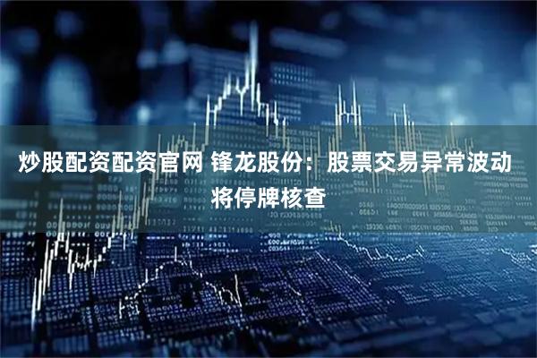 炒股配资配资官网 锋龙股份：股票交易异常波动 将停牌核查