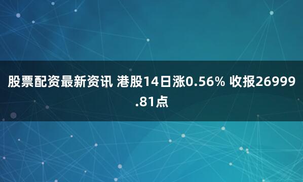 股票配资最新资讯 港股14日涨0.56% 收报26999.81点
