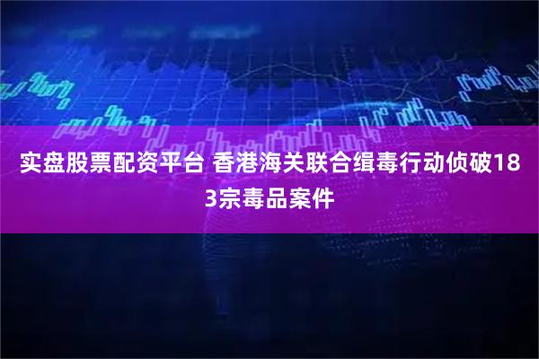实盘股票配资平台 香港海关联合缉毒行动侦破183宗毒品案件