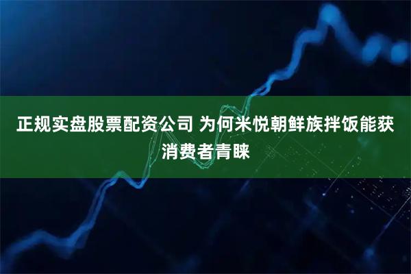 正规实盘股票配资公司 为何米悦朝鲜族拌饭能获消费者青睐