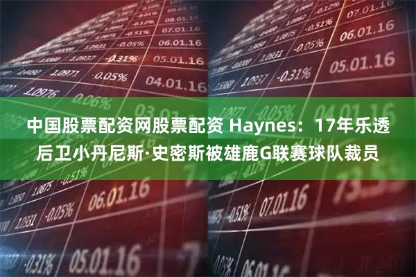 中国股票配资网股票配资 Haynes：17年乐透后卫小丹尼斯·史密斯被雄鹿G联赛球队裁员