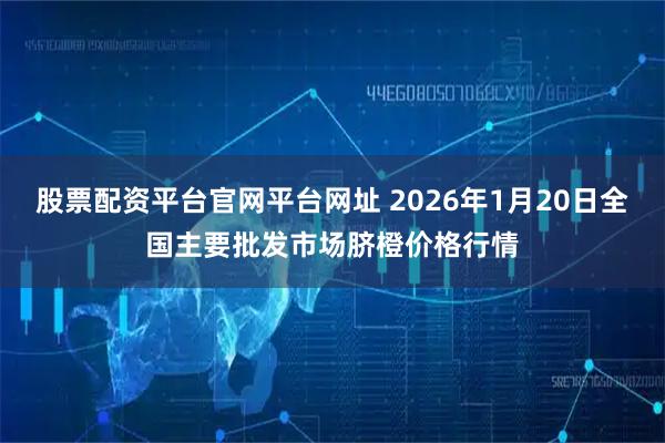 股票配资平台官网平台网址 2026年1月20日全国主要批发市场脐橙价格行情
