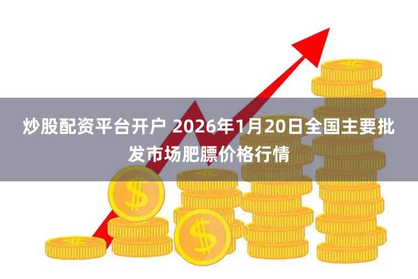 炒股配资平台开户 2026年1月20日全国主要批发市场肥膘价格行情