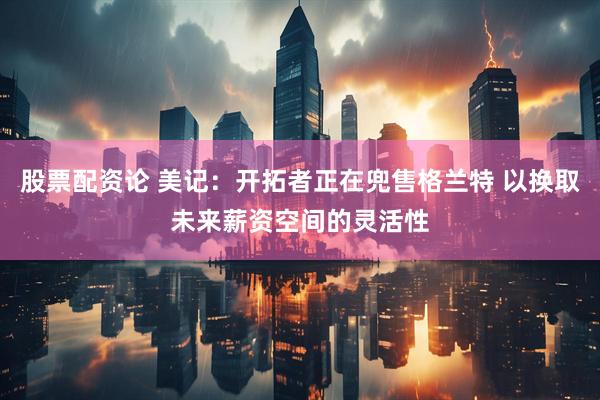 股票配资论 美记：开拓者正在兜售格兰特 以换取未来薪资空间的灵活性