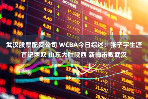 武汉股票配资公司 WCBA今日综述：张子宇生涯首记两双 山东大胜陕西 新疆击败武汉