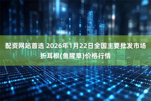 配资网站首选 2026年1月22日全国主要批发市场折耳根(鱼腥草)价格行情