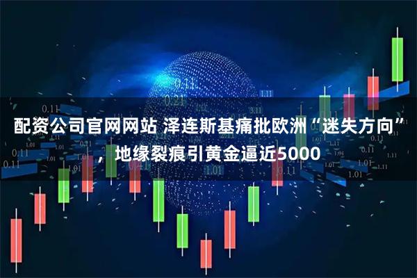 配资公司官网网站 泽连斯基痛批欧洲“迷失方向”，地缘裂痕引黄金逼近5000