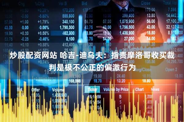 炒股配资网站 哈吉-迪乌夫：指责摩洛哥收买裁判是极不公正的偏激行为