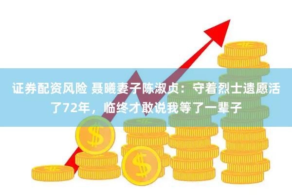 证券配资风险 聂曦妻子陈淑贞：守着烈士遗愿活了72年，临终才敢说我等了一辈子