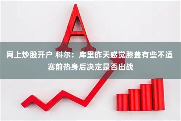 网上炒股开户 科尔：库里昨天感觉膝盖有些不适 赛前热身后决定是否出战