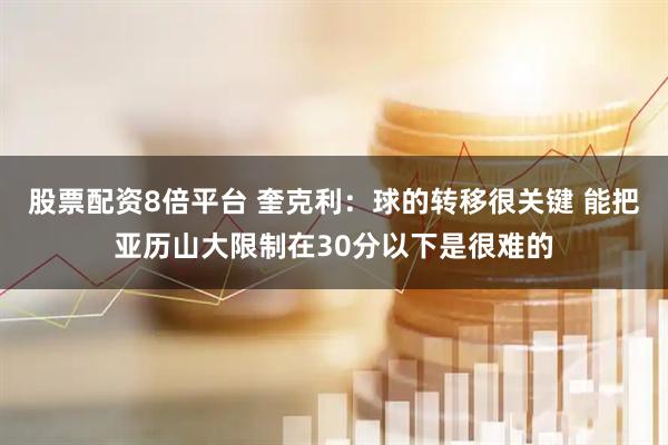 股票配资8倍平台 奎克利：球的转移很关键 能把亚历山大限制在30分以下是很难的