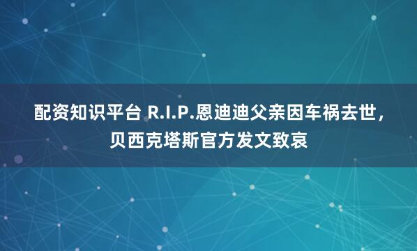 配资知识平台 R.I.P.恩迪迪父亲因车祸去世，贝西克塔斯官方发文致哀