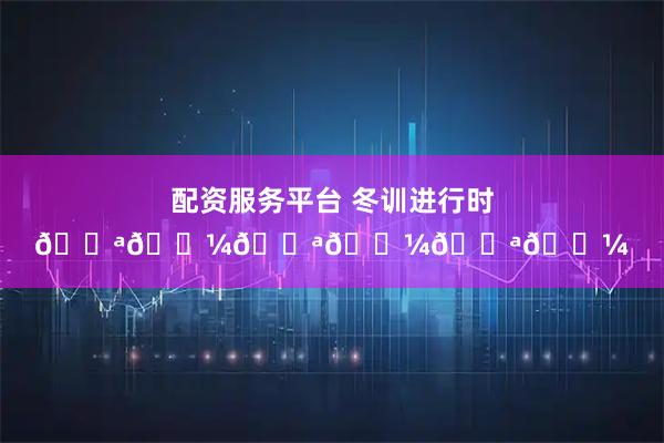 配资服务平台 冬训进行时💪🏼💪🏼💪🏼
