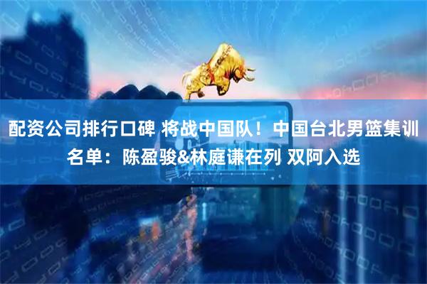 配资公司排行口碑 将战中国队！中国台北男篮集训名单：陈盈骏&林庭谦在列 双阿入选