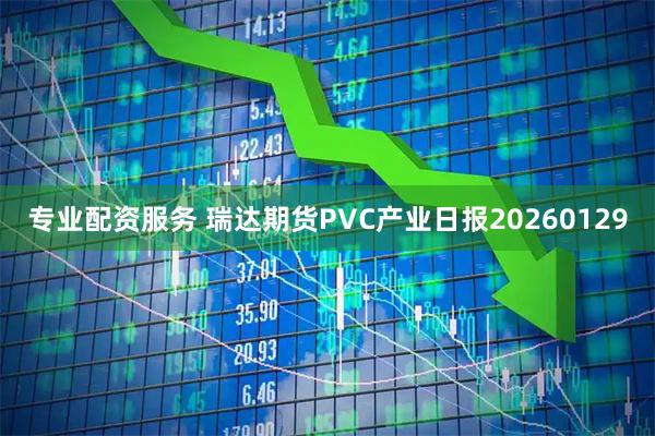 专业配资服务 瑞达期货PVC产业日报20260129