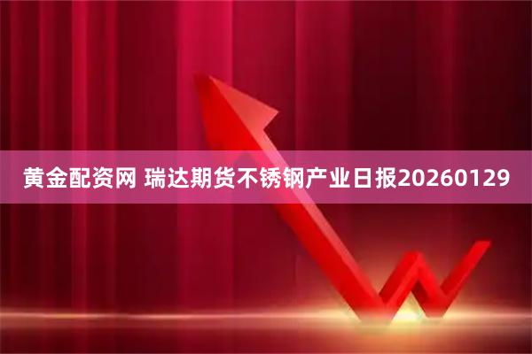 黄金配资网 瑞达期货不锈钢产业日报20260129