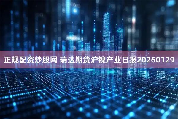 正规配资炒股网 瑞达期货沪镍产业日报20260129