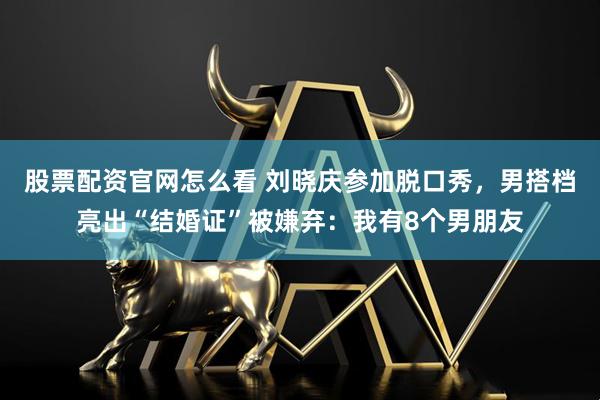 股票配资官网怎么看 刘晓庆参加脱口秀，男搭档亮出“结婚证”被嫌弃：我有8个男朋友