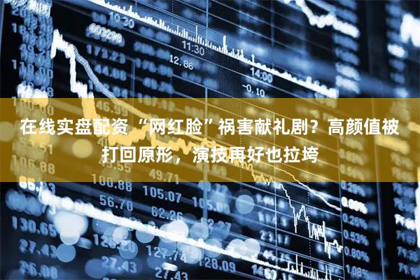 在线实盘配资 “网红脸”祸害献礼剧？高颜值被打回原形，演技再好也拉垮