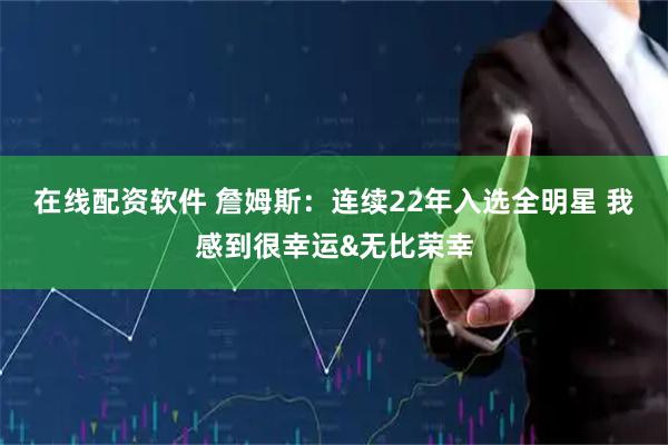 在线配资软件 詹姆斯：连续22年入选全明星 我感到很幸运&无比荣幸