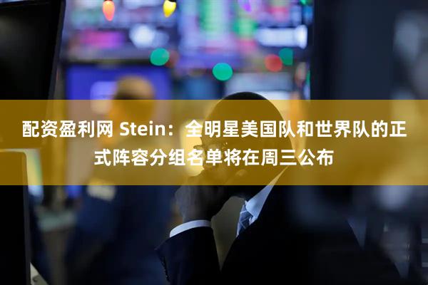 配资盈利网 Stein：全明星美国队和世界队的正式阵容分组名单将在周三公布