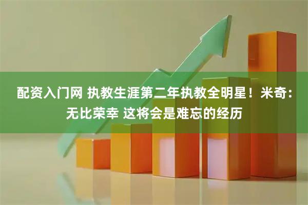 配资入门网 执教生涯第二年执教全明星！米奇：无比荣幸 这将会是难忘的经历