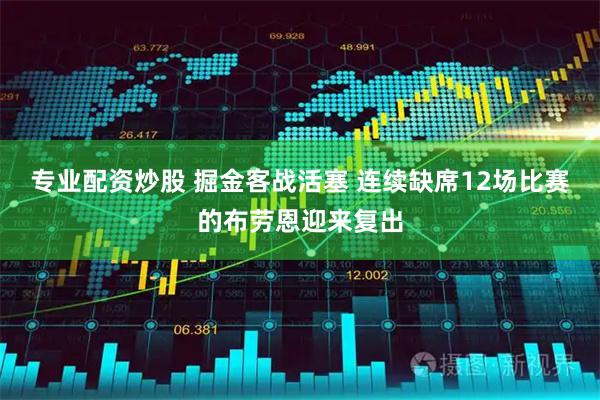 专业配资炒股 掘金客战活塞 连续缺席12场比赛的布劳恩迎来复出
