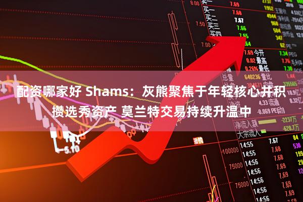 配资哪家好 Shams：灰熊聚焦于年轻核心并积攒选秀资产 莫兰特交易持续升温中