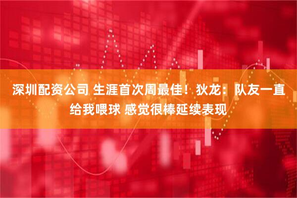深圳配资公司 生涯首次周最佳！狄龙：队友一直给我喂球 感觉很棒延续表现