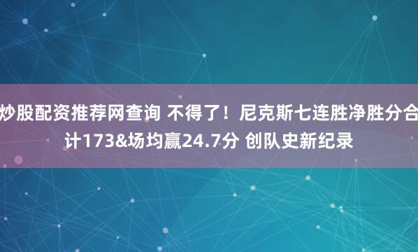 炒股配资推荐网查询 不得了！尼克斯七连胜净胜分合计173&场均赢24.7分 创队史新纪录