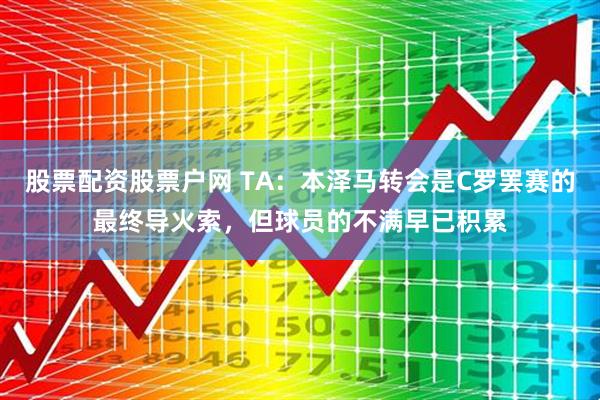 股票配资股票户网 TA：本泽马转会是C罗罢赛的最终导火索，但球员的不满早已积累