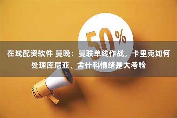 在线配资软件 曼晚：曼联单线作战，卡里克如何处理库尼亚、舍什科情绪是大考验