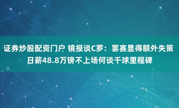 证券炒股配资门户 镜报谈C罗：罢赛显得额外失策 日薪48.8万镑不上场何谈千球里程碑