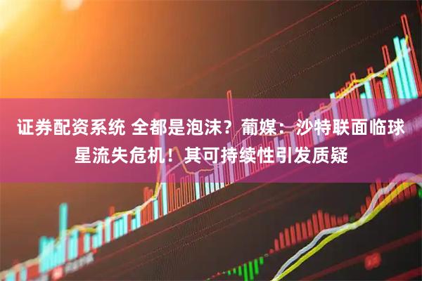 证券配资系统 全都是泡沫？葡媒：沙特联面临球星流失危机！其可持续性引发质疑