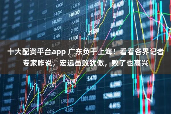 十大配资平台app 广东负于上海！看看各界记者专家咋说，宏远虽败犹傲，败了也高兴