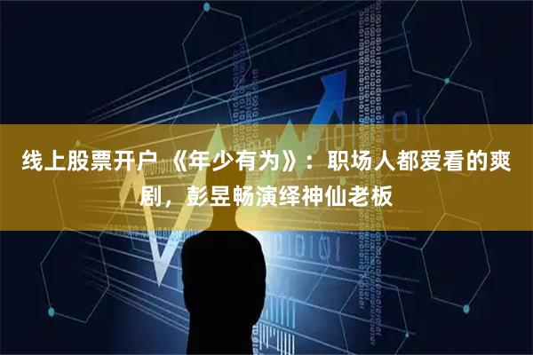 线上股票开户 《年少有为》：职场人都爱看的爽剧，彭昱畅演绎神仙老板