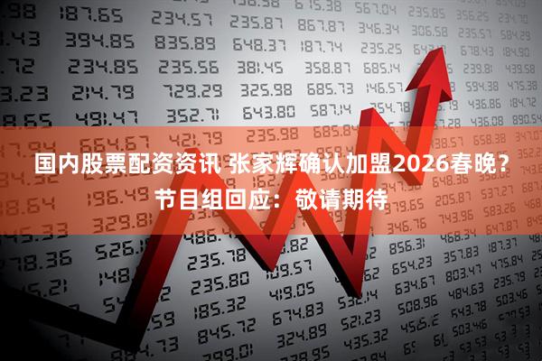 国内股票配资资讯 张家辉确认加盟2026春晚？节目组回应：敬请期待