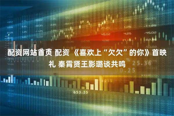 配资网站首页 配资 《喜欢上“欠欠”的你》首映礼 秦霄贤王影璐谈共鸣