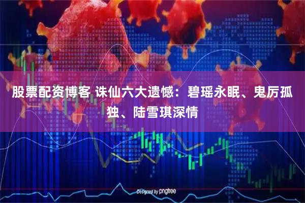 股票配资博客 诛仙六大遗憾：碧瑶永眠、鬼厉孤独、陆雪琪深情