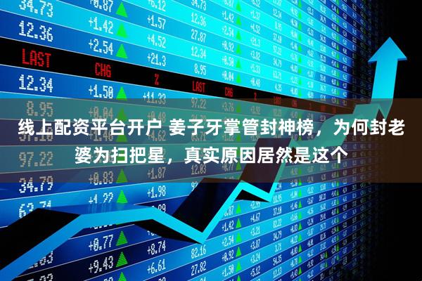 线上配资平台开户 姜子牙掌管封神榜，为何封老婆为扫把星，真实原因居然是这个