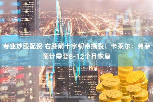 专业炒股配资 右膝前十字韧带撕裂！卡莱尔：弗菲预计需要8-12个月恢复