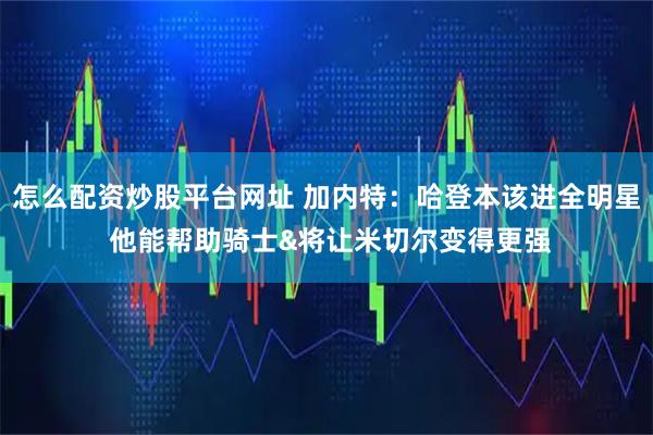 怎么配资炒股平台网址 加内特：哈登本该进全明星 他能帮助骑士&将让米切尔变得更强